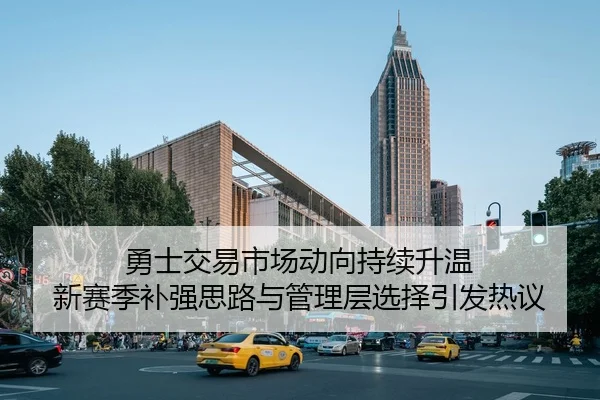 勇士交易市场动向持续升温 新赛季补强思路与管理层选择引发热议